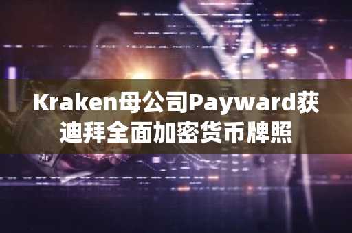 Kraken母公司Payward获迪拜全面加密货币牌照