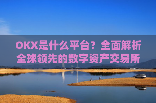 OKX是什么平台?全面解析全球领先的数字资产交易所_OKx是什么平台币可以提现吗