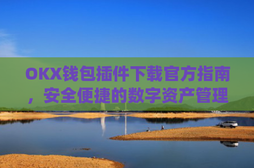 OKX钱包插件下载官方指南，安全便捷的数字资产管理工具_ok钱包app下载链接