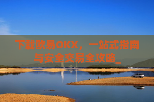 下载欧易OKX，一站式指南与安全交易全攻略_