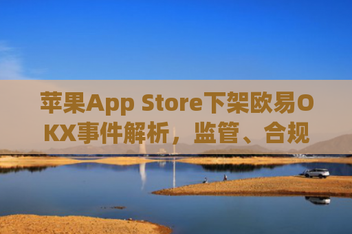 苹果App Store下架欧易OKX事件解析，监管、合规与用户资产安全探讨_