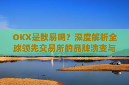 OKX是欧易吗？深度解析全球领先交易所的品牌演变与市场定位_