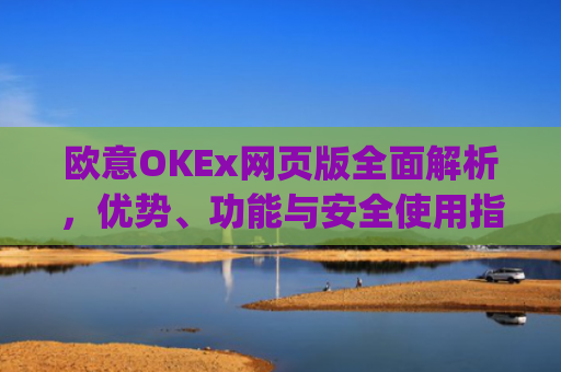 欧意OKEx网页版全面解析，优势、功能与安全使用指南_