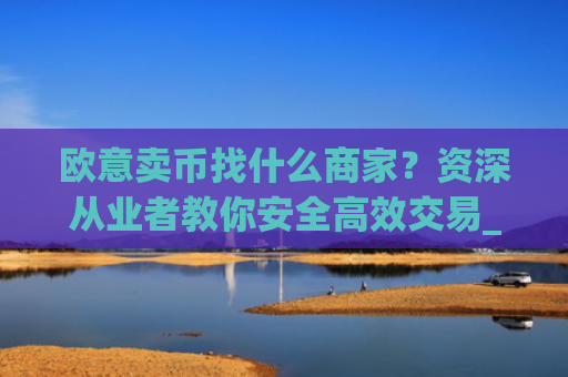 欧意卖币找什么商家?资深从业者教你安全高效交易_买卖欧元如何赚钱