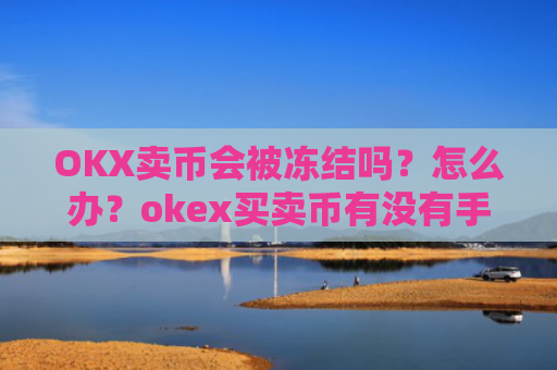 OKX卖币会被冻结吗？怎么办？okex买卖币有没有手续费