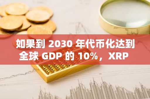 如果到 2030 年代币化达到全球 GDP 的 10%，XRP 的价格可能达到以下水平