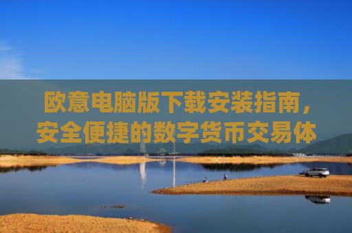 欧意电脑版下载安装指南，安全便捷的数字货币交易体验_欧亿软件下载安装
