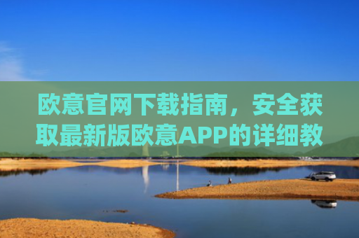 欧意官网下载指南，安全获取最新版欧意APP的详细教程_欧交易所app官网登录