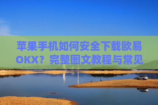 苹果手机如何安全下载欧易OKX？完整图文教程与常见问题解答_