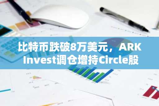 比特币跌破8万美元，ARK Invest调仓增持Circle股份