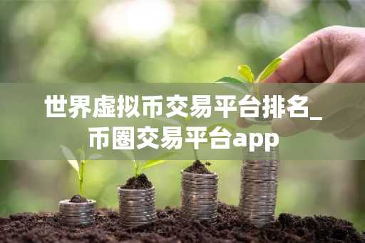 世界虚拟币交易平台排名_币圈交易平台app