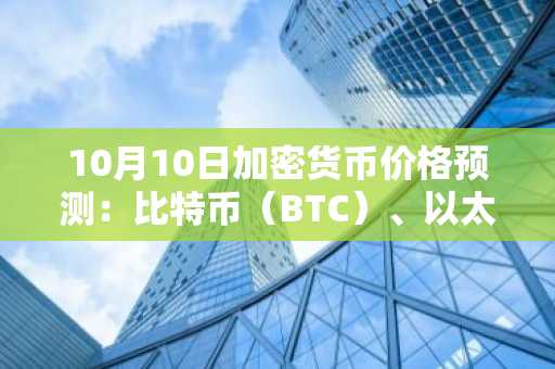 10月10日加密货币价格预测：比特币（BTC）、以太坊（ETH）和卡尔达诺（ADA）
