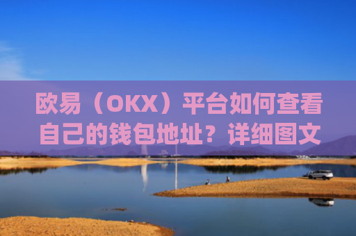 欧易（OKX）平台如何查看自己的钱包地址？详细图文教程_