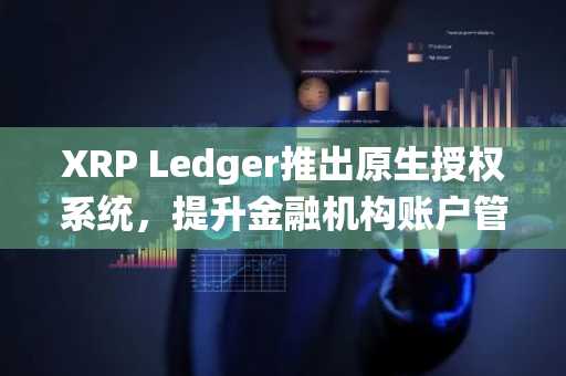 XRP Ledger推出原生授权系统，提升金融机构账户管理安全与灵活性