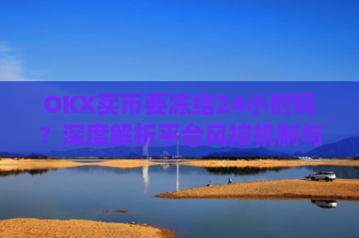 OKX买币要冻结24小时吗？深度解析平台风控机制与应对策略_在okex卖币不怕冻结银行卡吗