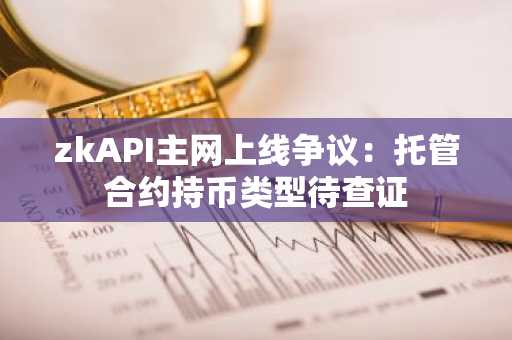 zkAPI主网上线争议：托管合约持币类型待查证