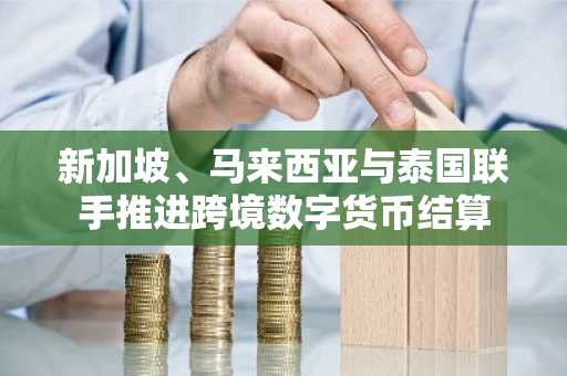 新加坡、马来西亚与泰国联手推进跨境数字货币结算