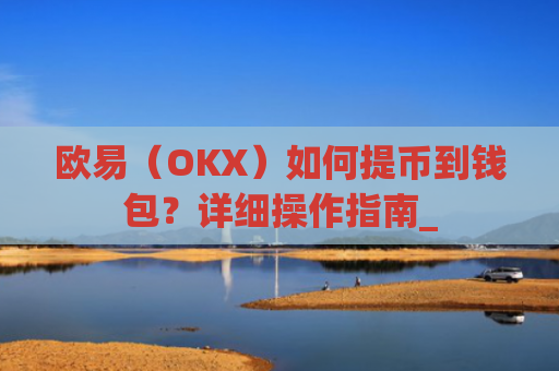 欧易（OKX）如何提币到钱包？详细操作指南_