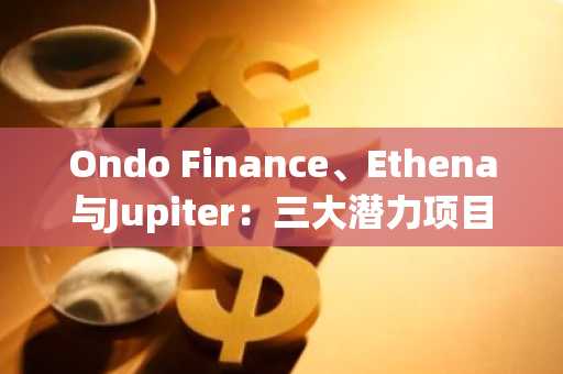 Ondo Finance、Ethena与Jupiter：三大潜力项目引领加密新趋势