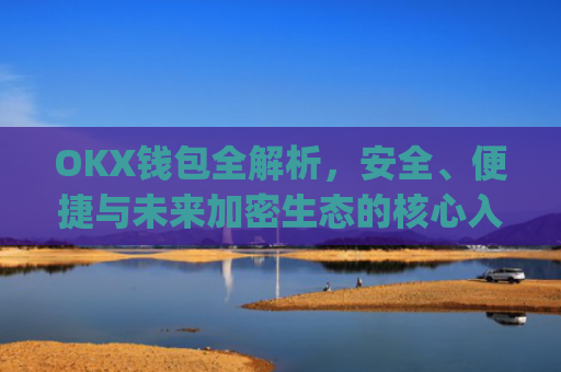 OKX钱包全解析，安全、便捷与未来加密生态的核心入口_okx钱包官网