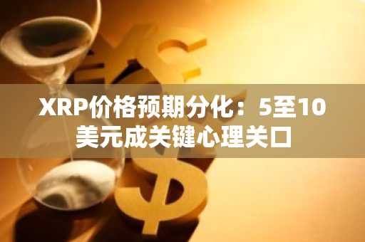 XRP价格预期分化：5至10美元成关键心理关口