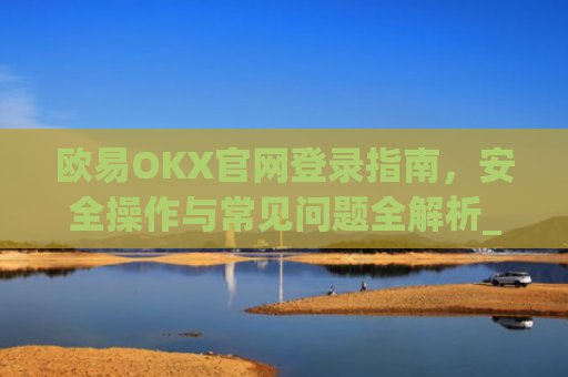 欧易OKX官网登录指南，安全操作与常见问题全解析_