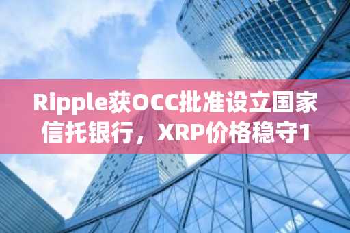 Ripple获OCC批准设立国家信托银行，XRP价格稳守1.30美元