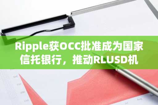 Ripple获OCC批准成为国家信托银行，推动RLUSD机构化落地