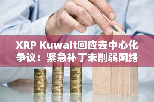 XRP Kuwait回应去中心化争议：紧急补丁未削弱网络独立性