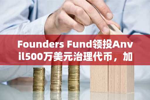 Founders Fund领投Anvil500万美元治理代币，加速企业级DeFi工具落地