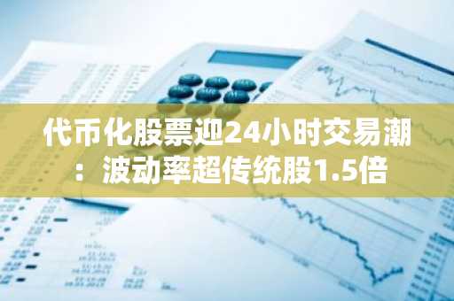 代币化股票迎24小时交易潮：波动率超传统股1.5倍