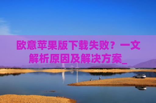 欧意苹果版下载失败？一文解析原因及解决方案_
