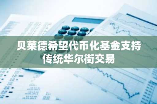 贝莱德希望代币化基金支持传统华尔街交易