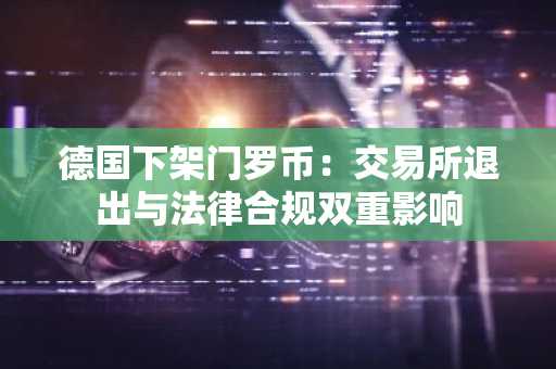 德国下架门罗币：交易所退出与法律合规双重影响