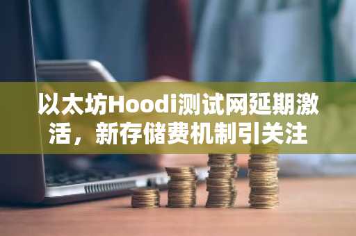 以太坊Hoodi测试网延期激活，新存储费机制引关注