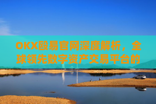 OKX殴易官网深度解析，全球领先数字资产交易平台的崛起与未来_okx殴易官网注册有什么用途