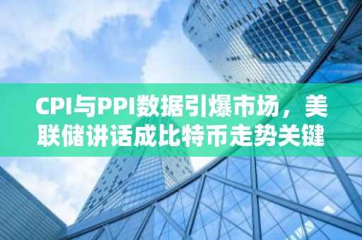 CPI与PPI数据引爆市场,美联储讲话成比特币走势关键