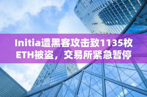 Initia遭黑客攻击致1135枚ETH被盗，交易所紧急暂停充值