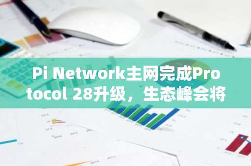 Pi Network主网完成Protocol 28升级，生态峰会将启，PI价格现反弹迹象
