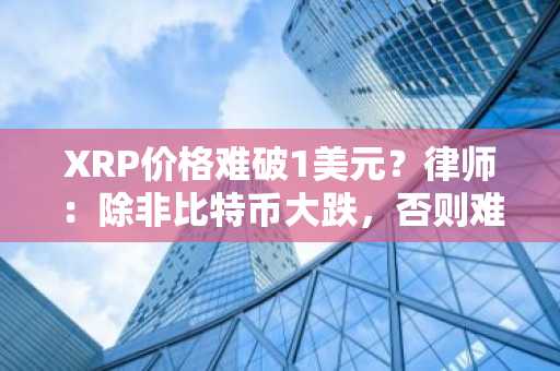 XRP价格难破1美元？律师：除非比特币大跌，否则难以回落