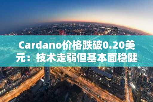 Cardano价格跌破0.20美元：技术走弱但基本面稳健