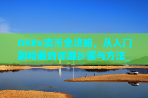OKEx卖币全攻略，从入门到精通的详细步骤与方法_okex买卖币步骤方法