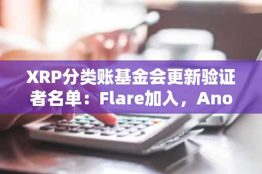 XRP分类账基金会更新验证者名单:Flare加入,Anodos退出