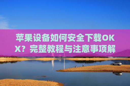 苹果设备如何安全下载OKX？完整教程与注意事项解析_苹果怎么下载OK交易所