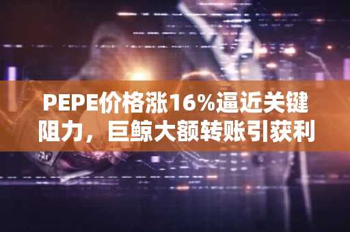 PEPE价格涨16%逼近关键阻力，巨鲸大额转账引获利了结担忧