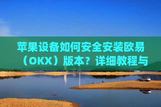 苹果设备如何安全安装欧易（OKX）版本？详细教程与注意事项_