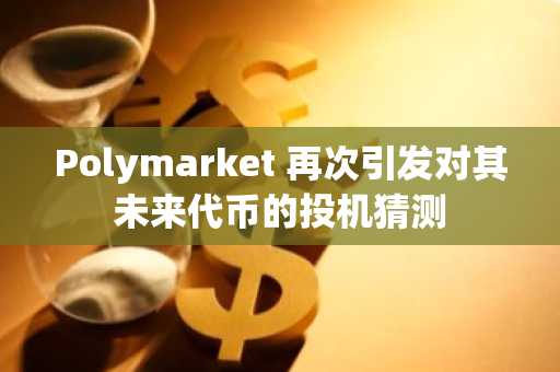 Polymarket 再次引发对其未来代币的投机猜测