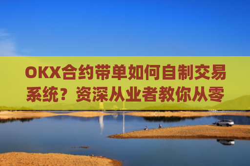 OKX合约带单如何自制交易系统?资深从业者教你从零搭建_okex合约教程
