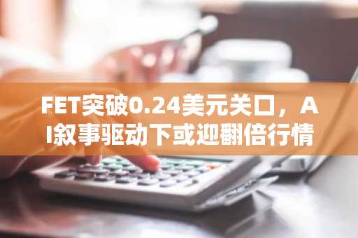 FET突破0.24美元关口，AI叙事驱动下或迎翻倍行情