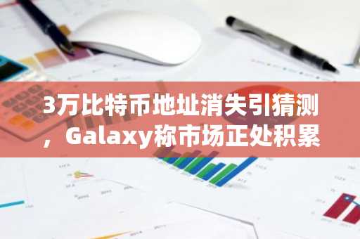 3万比特币地址消失引猜测，Galaxy称市场正处积累阶段